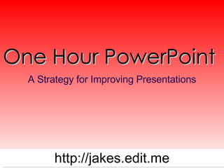 One Hour PowerPoint  A Strategy for Improving Presentations http://jakes.edit.me 