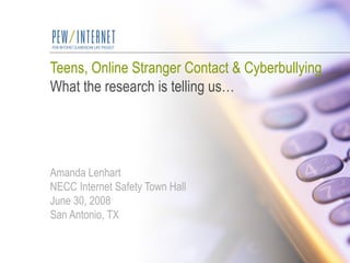 Teens, Online Stranger Contact & Cyberbullying What the research is telling us… Amanda Lenhart NECC Internet Safety Town Hall June 30, 2008 San Antonio, TX 