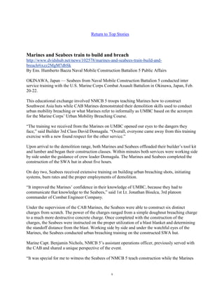 Return to Top Stories



Marines and Seabees train to build and breach
http://www.dvidshub.net/news/102578/marines-and-seabees-train-build-and-
breach#ixzz2MgM7dbSk
By Ens. Humberto Baeza Naval Mobile Construction Battalion 5 Public Affairs

OKINAWA, Japan — Seabees from Naval Mobile Construction Battalion 5 conducted inter
service training with the U.S. Marine Corps Combat Assault Battalion in Okinawa, Japan, Feb.
20-22.

This educational exchange involved NMCB 5 troops teaching Marines how to construct
Southwest Asia huts while CAB Marines demonstrated their demolition skills used to conduct
urban mobility breaching or what Marines refer to informally as UMBC based on the acronym
for the Marine Corps‘ Urban Mobility Breaching Course.

―The training we received from the Marines on UMBC opened our eyes to the dangers they
face,‖ said Builder 3rd Class David Domagala. ―Overall, everyone came away from this training
exercise with a new found respect for the other service.‖

Upon arrival to the demolition range, both Marines and Seabees offloaded their builder‘s tool kit
and lumber and began their construction classes. Within minutes both services were working side
by side under the guidance of crew leader Domagala. The Marines and Seabees completed the
construction of the SWA hut in about five hours.

On day two, Seabees received extensive training on building urban breaching shots, initiating
systems, burn rates and the proper employments of demolition.

―It improved the Marines‘ confidence in their knowledge of UMBC, because they had to
communicate that knowledge to the Seabees,‖ said 1st Lt. Jonathan Bisulca, 3rd platoon
commander of Combat Engineer Company.

Under the supervision of the CAB Marines, the Seabees were able to construct six distinct
charges from scratch. The power of the charges ranged from a simple doughnut breaching charge
to a much more destructive concrete charge. Once completed with the construction of the
charges, the Seabees were instructed on the proper utilization of a blast blanket and determining
the standoff distance from the blast. Working side by side and under the watchful eyes of the
Marines, the Seabees conducted urban breaching training on the constructed SWA hut.

Marine Capt. Benjamin Nichols, NMCB 5‘s assistant operations officer, previously served with
the CAB and shared a unique perspective of the event.

―It was special for me to witness the Seabees of NMCB 5 teach construction while the Marines


                                                9
 