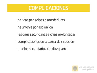 • heridas por golpes o mordeduras
• neumonía por aspiración
• lesiones secundarias a crisis prolongadas
• complicaciones de la causa de infección
• efectos secundarios del diazepam
M.J. Mas Salguero
Neuropediatra
COMPLICACIONES
 