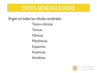 M.J. Mas Salguero
Neuropediatra
Origen en todas las células cerebrales
✅ Tónico-clónicas
✅ Tónicas
✅ Clónicas
✅ Mioclónicas
✅ Espasmos
✅ Ausencias
✅ Acinéticas
CRISIS GENERALIZADAS
 