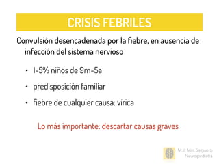 Convulsión desencadenada por la ﬁebre, en ausencia de
infección del sistema nervioso
• 1-5% niños de 9m-5a
• predisposición familiar
• ﬁebre de cualquier causa: vírica
Lo más importante: descartar causas graves
M.J. Mas Salguero
Neuropediatra
CRISIS FEBRILES
 
