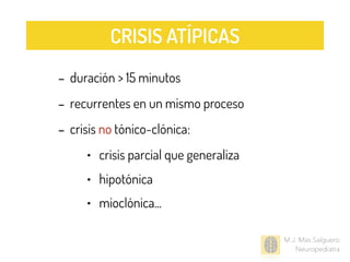 - duración > 15 minutos
- recurrentes en un mismo proceso
- crisis no tónico-clónica:
• crisis parcial que generaliza
• hipotónica
• mioclónica...
M.J. Mas Salguero
Neuropediatra
CRISIS ATÍPICAS
 