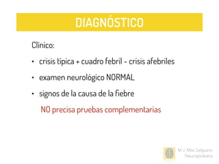 Clínico:
• crisis típica + cuadro febril - crisis afebriles
• examen neurológico NORMAL
• signos de la causa de la ﬁebre
NO precisa pruebas complementarias
M.J. Mas Salguero
Neuropediatra
DIAGNÓSTICO
 