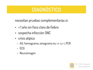 necesitan pruebas complementarias si:
• < 1 año sin foco claro de ﬁebre
• sospecha infección SNC
• crisis atípica
– AS: hemograma, ionograma (Na+, K+, Ca++), PCR
– EEG
– Neuroimagen
M.J. Mas Salguero
Neuropediatra
DIAGNÓSTICO
 