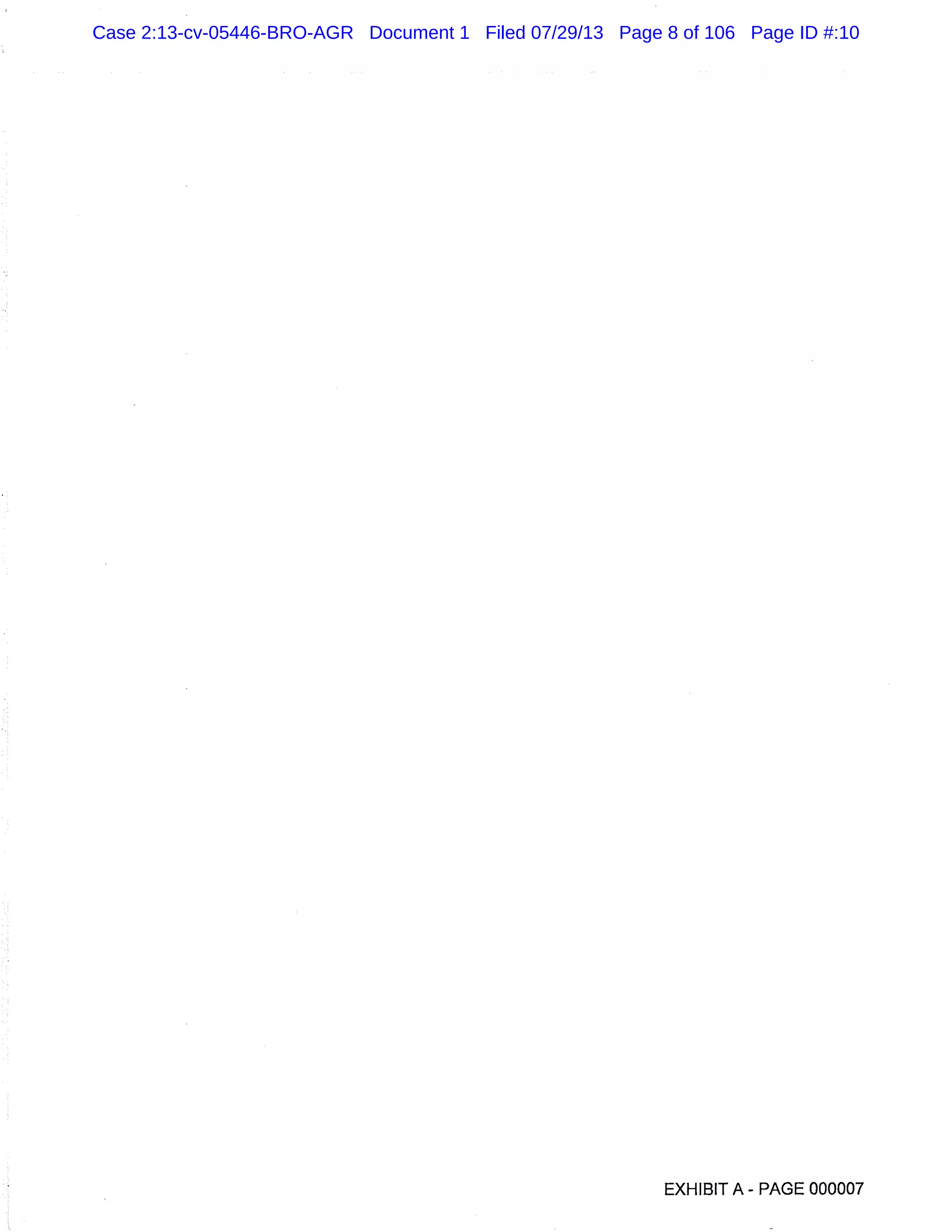EXHIBIT A - PAGE 000007
Case 2:13-cv-05446-BRO-AGR Document 1 Filed 07/29/13 Page 8 of 106 Page ID #:10
 