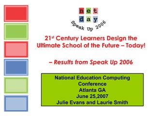 21st
Century Learners Design the
Ultimate School of the Future – Today!
– Results from Speak Up 2006
National Education Computing
Conference
Atlanta GA
June 25,2007
Julie Evans and Laurie Smith
 