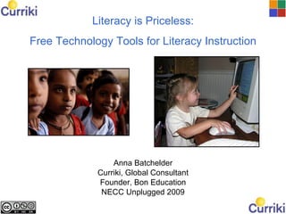 Literacy is Priceless:
Free Technology Tools for Literacy Instruction




                 Anna Batchelder
             Curriki, Global Consultant
             Founder, Bon Education
              NECC Unplugged 2009
 