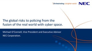 The global risks to policing from the
fusion of the real world with cyber space.
Michael O’Connell, Vice President and Executive Advisor
NEC Corporation.
 