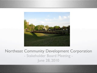 Northeast Community Development Corporation
         - Stakeholder Board Meeting -
                 June 28, 2010
 