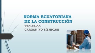 NORMA ECUATORIANA 
DE LA CONSTRUCCIÓN 
NEC-SE-CG 
CARGAS (NO SÍSMICAS) 
 