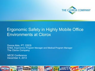 Ergonomic Safety in Highly Mobile Office
Environments at Clorox
Donna Abts, PT, CEES

EH&S, Ergonomics Program Manager and Medical Program Manager

The Clorox Company
NECE Conference
December 4, 2013

 