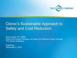 Clorox’s Sustainable Approach to
Safety and Cost Reduction
Donna Abts, PT, CEES
Ergonomics Program Manager and Health and Wellness Program Manager
The Clorox Company
ErgoExpo
December 2, 2010
 