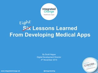 Six Lessons Learned
From Developing Medical Apps
By Scott Hague
Digital Development Director
4th November 2015
www.integratedchange.net @integratedchg
 