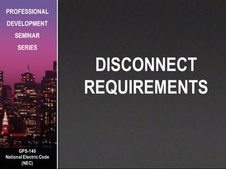 GPS-140
National Electric Code
(NEC)
PROFESSIONAL
DEVELOPMENT
SEMINAR
SERIES
DISCONNECT
REQUIREMENTS
 