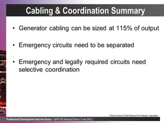Professional Development Seminar Series – GPS-140 National Electric Code (NEC)
Portions hereof © 2004 National Fire Protection Association.
Cabling & Coordination Summary
• Generator cabling can be sized at 115% of output
• Emergency circuits need to be separated
• Emergency and legally required circuits need
selective coordination
 