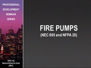 GPS-140
National Electric Code
(NEC)
PROFESSIONAL
DEVELOPMENT
SEMINAR
SERIES
FIRE PUMPS
(NEC 695 and NFPA 20)
 