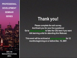 GPS-140
National Electric Code
(NEC)
PROFESSIONAL
DEVELOPMENT
SEMINAR
SERIES
Thank you!
Please complete the exit survey.
And thank you for your live questions!
Go to www.csemag.com to take the CEU test if you want
AIA learning units for attending this Webcast.
Thisevent will be archived at www.csemag.com for 12
monthsbeginningon or beforeDec. 15, 2007.
 