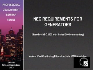 GPS-140
National Electric Code
(NEC)
PROFESSIONAL
DEVELOPMENT
SEMINAR
SERIES NEC REQUIREMENTS FOR
GENERATORS
(Based on NEC 2005 with limited 2008 commentary)
AIA certified Continuing EducationUnits(CEU) Available
 