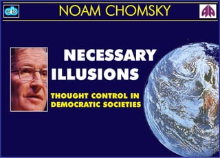 NOAM CHOMSKY


  NECESSARY
ILLUSIONS
THOUGHT CONTROL IN
DEMOCRATIC SOCIETIES
 