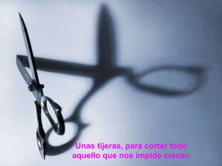 Unas tijeras, para cortar todo aquello que nos impide crecer. 