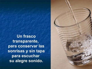 Un frasco transparente,  para conservar las sonrisas y sin tapa para escuchar  su alegre sonido. 
