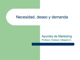Apuntes de Marketing Profesor: Esteban Villagrán S. Necesidad, deseo y demanda 