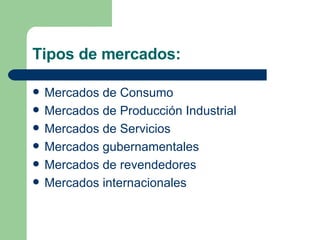 Tipos de mercados: Mercados de Consumo Mercados de Producción Industrial Mercados de Servicios Mercados gubernamentales Mercados de revendedores Mercados internacionales 