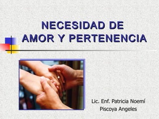 NECESIDAD DE  AMOR Y PERTENENCIA Lic. Enf. Patricia Noemí Piscoya Angeles 