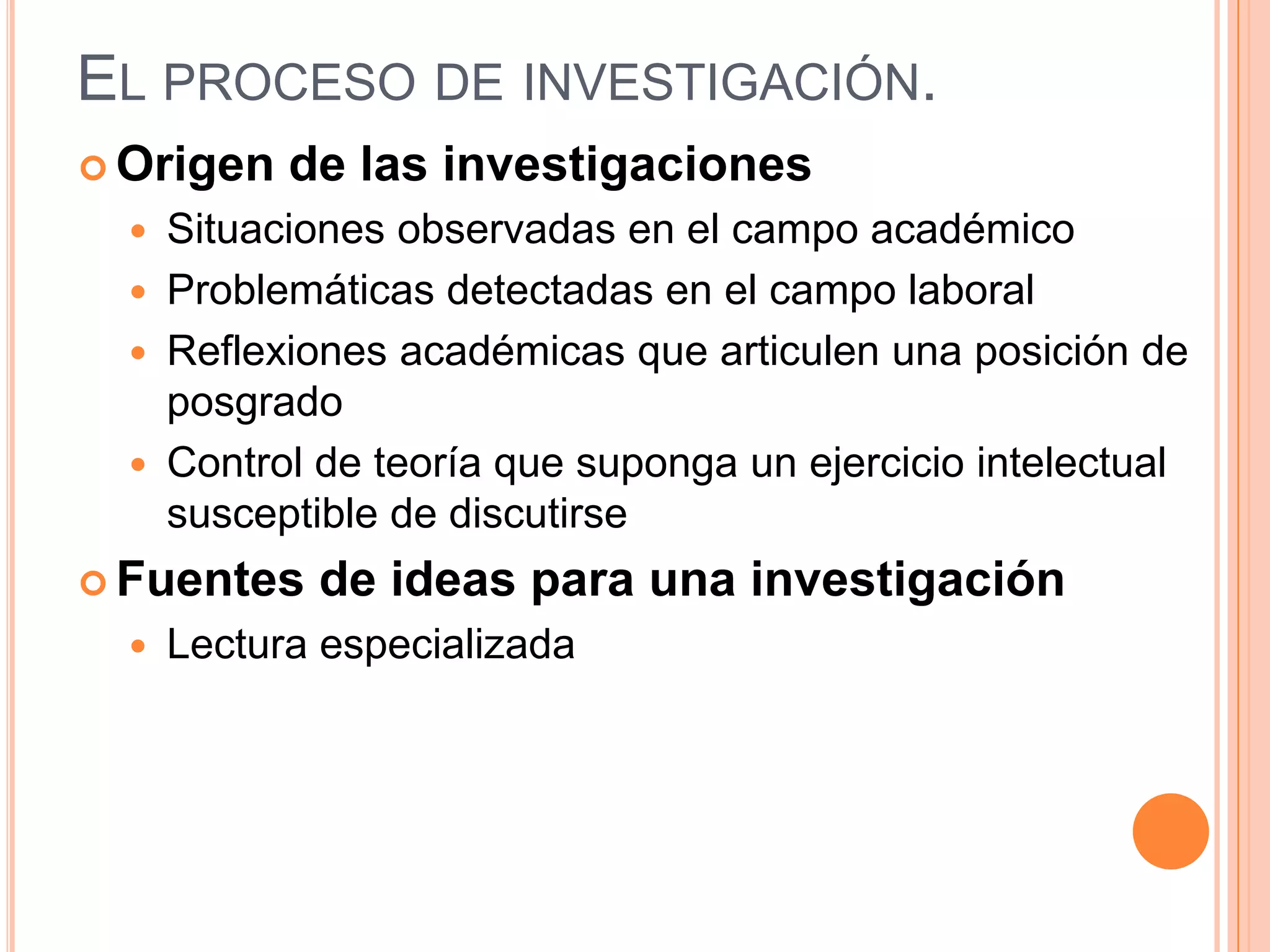 El proceso de investigación.Origen de las investigacionesSituaciones observadas en el campo académicoProblemáticas detectadas en el campo laboralReflexiones académicas que articulen una posición de posgradoControl de teoría que suponga un ejercicio intelectual susceptible de discutirseFuentes de ideas para una investigaciónLectura especializada