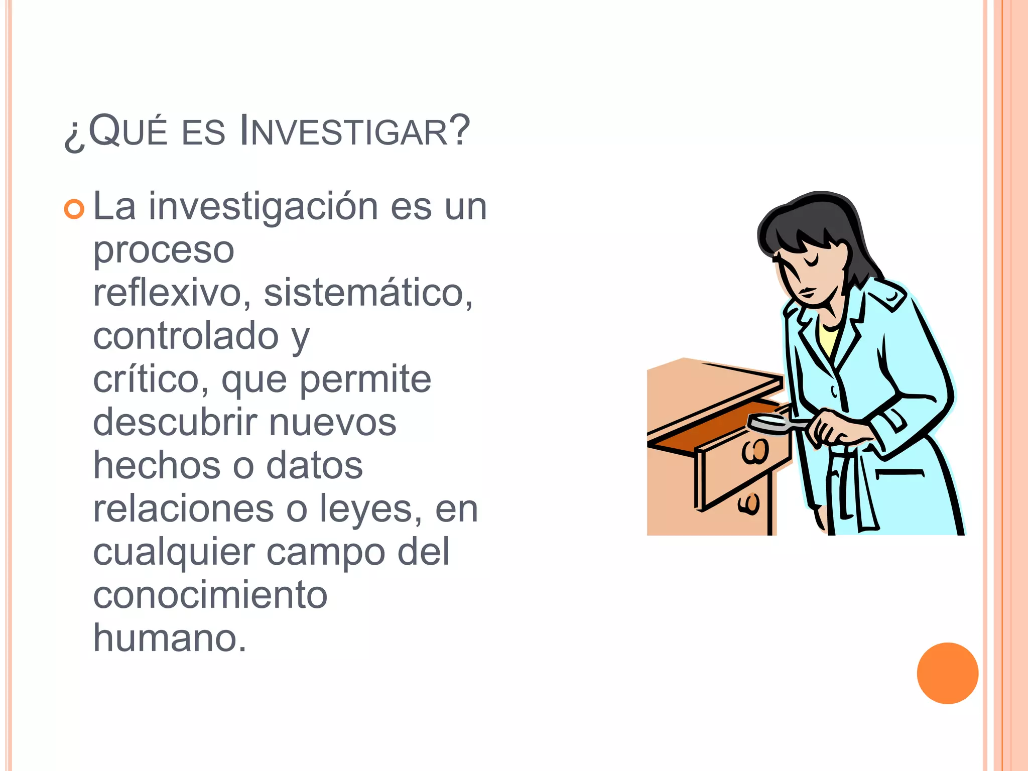 ¿Qué es Investigar?La investigación es un proceso reflexivo, sistemático, controlado y crítico, que permite descubrir nuevos hechos o datos relaciones o leyes, en cualquier campo del conocimiento humano.