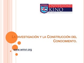 La Investigación y la Construcción del Conocimiento. www.wmvr.org 