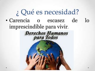 ¿ Qué es necesidad?
• Carencia o escasez de lo
imprescindible para vivir.
