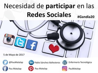 Necesidad de participar en las
Redes Sociales
5 de Mayo de 2017
#Gandia20
@PauMatalap
Pau Matalap
Pablo Sánchez Ballesteros
Pau Matalap PauMatalap
Enfermería Tecnológica
 