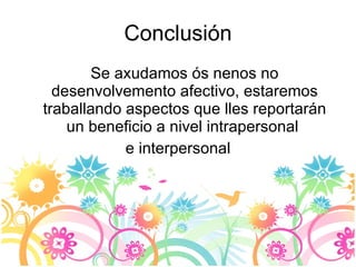 Conclusión Se axudamos ós nenos no desenvolvemento afectivo, estaremos traballando aspectos que lles reportarán un beneficio a nivel intrapersonal  e interpersonal 