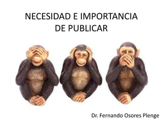 NECESIDAD E IMPORTANCIA
      DE PUBLICAR




             Dr. Fernando Osores Plenge
 