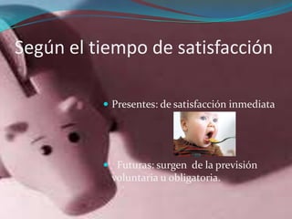 Según el tiempo de satisfacción
 Presentes: de satisfacción inmediata
 Futuras: surgen de la previsión
voluntaria u obligatoria.
 