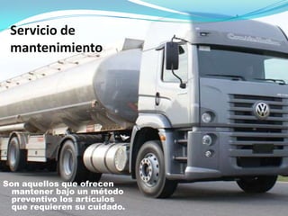 Servicio de
mantenimiento
Son aquellos que ofrecen
mantener bajo un método
preventivo los artículos
que requieren su cuidado.
 