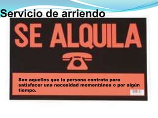 Servicio de arriendo
Son aquellos que la persona contrata para
satisfacer una necesidad momentánea o por algún
tiempo.
 