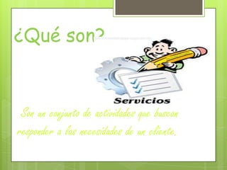 ¿Qué son?
Son un conjunto de actividades que buscan
responder a las necesidades de un cliente.
 