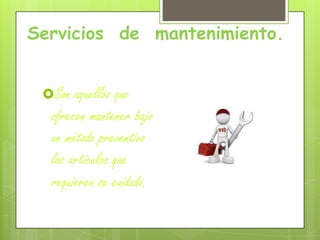 Servicios de mantenimiento.
Son aquellos que
ofrecen mantener bajo
un método preventivo
los artículos que
requieren su cuidado.
 