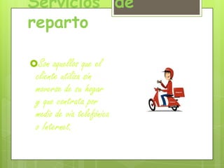 Servicios de
reparto
Son aquellos que el
cliente utiliza sin
moverse de su hogar
y que contrata por
medio de vía telefónica
o Internet.
 