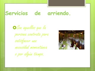 Servicios de arriendo.
Son aquellos que la
persona contrata para
satisfacer una
necesidad momentánea
o por algún tiempo.
 