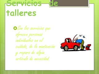 Servicios de
talleres
Son los servicios que
ofrecen personas
individuales en el
cuidado, de la mantención
y reparo de algún
artículo de necesidad.
 