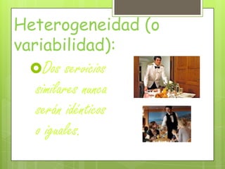 Heterogeneidad (o
variabilidad):
Dos servicios
similares nunca
serán idénticos
o iguales.
 