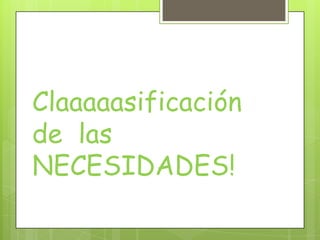 Claaaaasificación
de las
NECESIDADES!
 