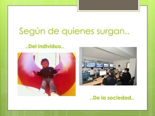 Según de quienes surgan..
..Del individuo..
..De la sociedad..
 
