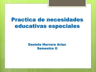 Practica de necesidades
educativas especiales
Daniela Herrera Arias
Semestre II
 