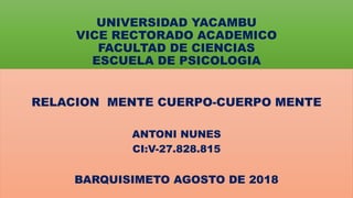UNIVERSIDAD YACAMBU
VICE RECTORADO ACADEMICO
FACULTAD DE CIENCIAS
ESCUELA DE PSICOLOGIA
RELACION MENTE CUERPO-CUERPO MENTE
ANTONI NUNES
CI:V-27.828.815
BARQUISIMETO AGOSTO DE 2018
 