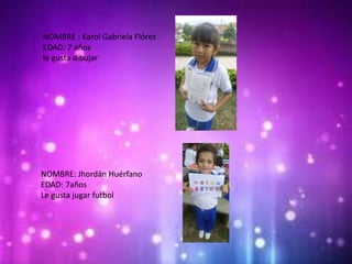 NOMBRE : Karol Gabriela Flórez
EDAD: 7 años
le gusta dibujar
NOMBRE: Jhordán Huérfano
EDAD: 7años
Le gusta jugar futbol
 